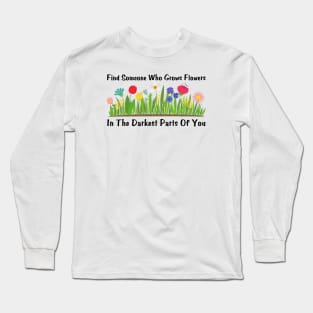 Find Someone Who Grows Flowers In The Darkest Parts Of You Long Sleeve T-Shirt